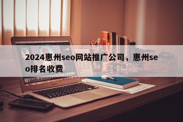 2024惠州seo网站推广公司，惠州seo排名收费