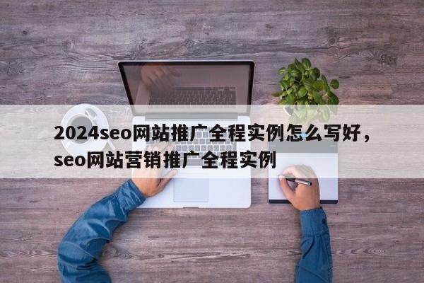 2024seo网站推广全程实例怎么写好，seo网站营销推广全程实例