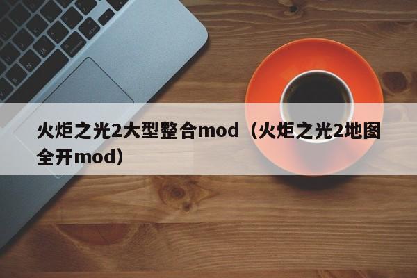 火炬之光2大型整合mod（火炬之光2地图全开mod）