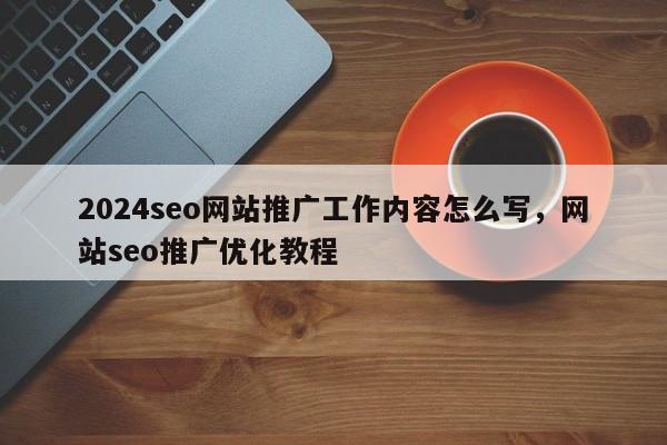 2024seo网站推广工作内容怎么写，网站seo推广优化教程