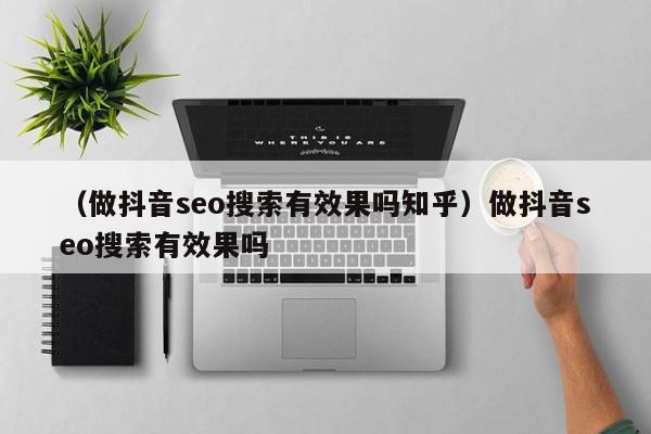 （做抖音seo搜索有效果吗知乎）做抖音seo搜索有效果吗