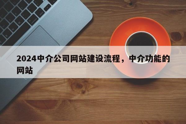 2024中介公司网站建设流程，中介功能的网站