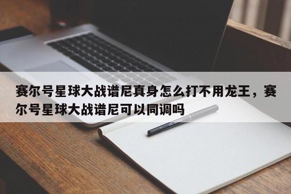 赛尔号星球大战谱尼真身怎么打不用龙王，赛尔号星球大战谱尼可以同调吗