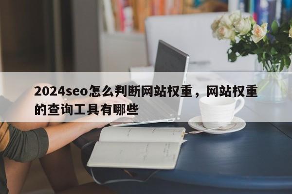 2024seo怎么判断网站权重，网站权重的查询工具有哪些