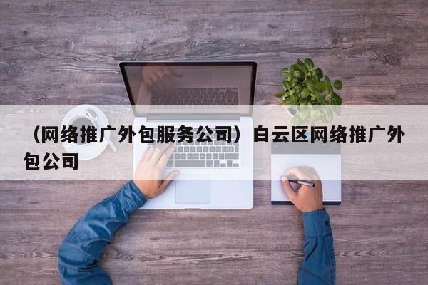 （网络推广外包服务公司）白云区网络推广外包公司