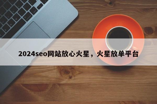 2024seo网站放心火星，火星放单平台