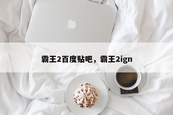 霸王2百度贴吧，霸王2ign