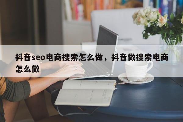 抖音seo电商搜索怎么做，抖音做搜索电商怎么做