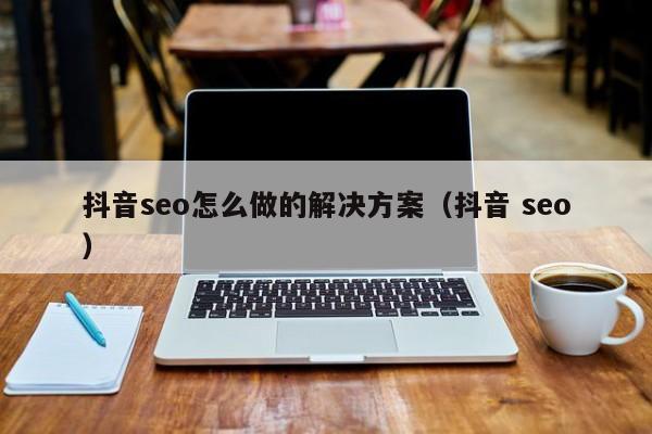 抖音seo怎么做的解决方案（抖音 seo）