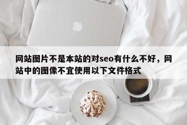 网站图片不是本站的对seo有什么不好，网站中的图像不宜使用以下文件格式