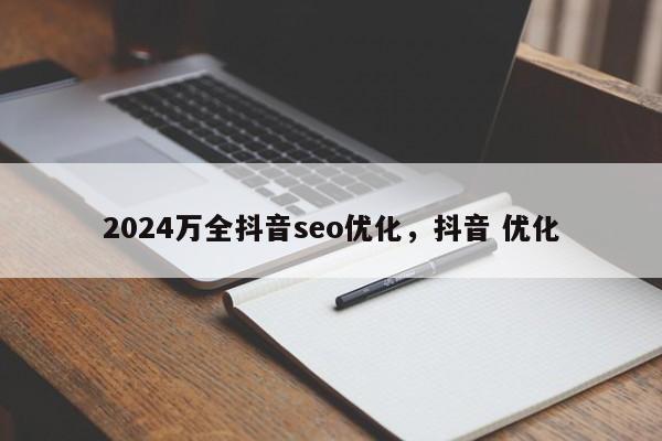 2024万全抖音seo优化，抖音 优化