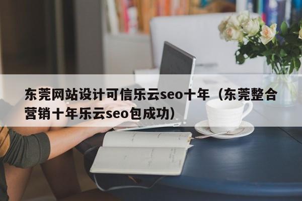 东莞网站设计可信乐云seo十年（东莞整合营销十年乐云seo包成功）