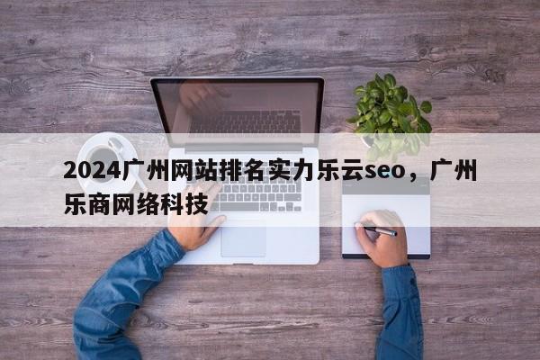 2024广州网站排名实力乐云seo，广州乐商网络科技