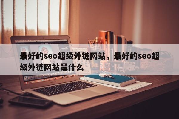 最好的seo超级外链网站，最好的seo超级外链网站是什么