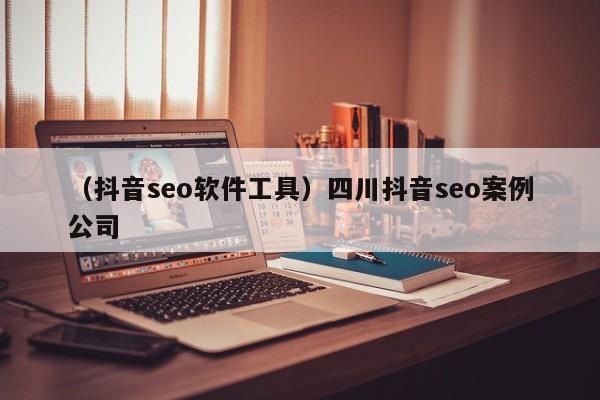 （抖音seo软件工具）四川抖音seo案例公司