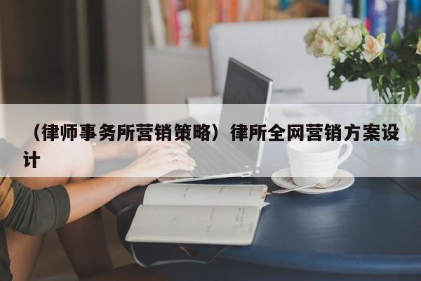 （律师事务所营销策略）律所全网营销方案设计