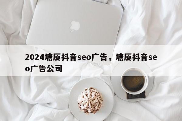 2024塘厦抖音seo广告，塘厦抖音seo广告公司