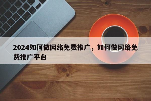 2024如何做网络免费推广，如何做网络免费推广平台