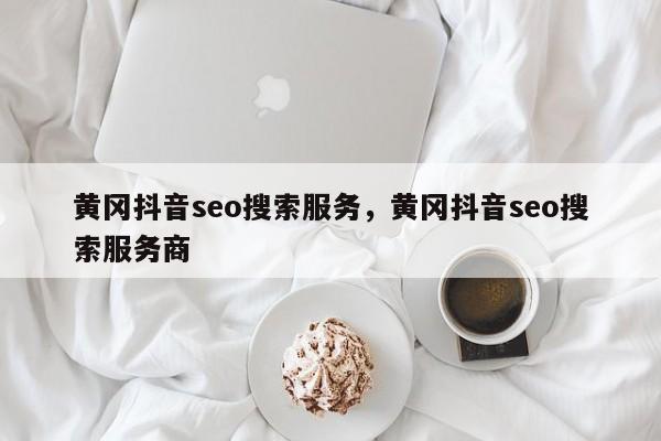 黄冈抖音seo搜索服务，黄冈抖音seo搜索服务商