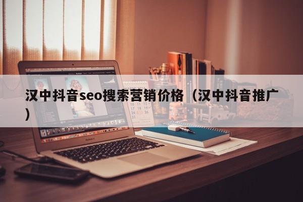 汉中抖音seo搜索营销价格（汉中抖音推广）