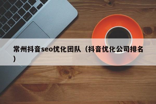 常州抖音seo优化团队（抖音优化公司排名）