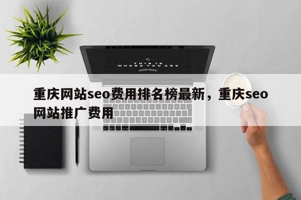 重庆网站seo费用排名榜最新，重庆seo网站推广费用