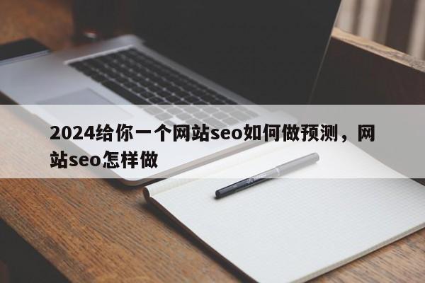 2024给你一个网站seo如何做预测，网站seo怎样做