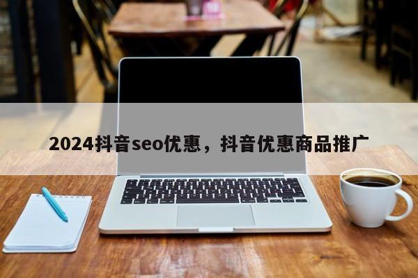 2024抖音seo优惠，抖音优惠商品推广