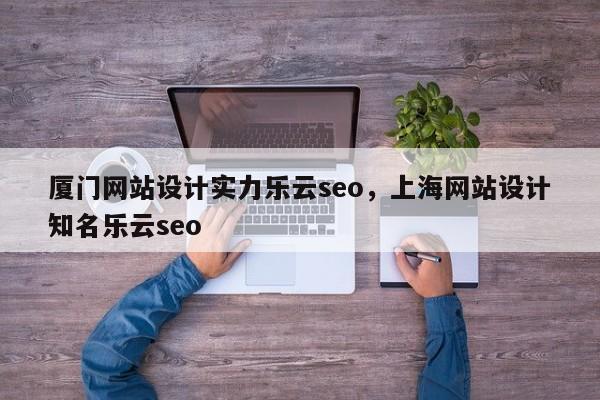 厦门网站设计实力乐云seo，上海网站设计知名乐云seo