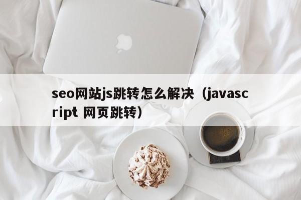 seo网站js跳转怎么解决（javascript 网页跳转）