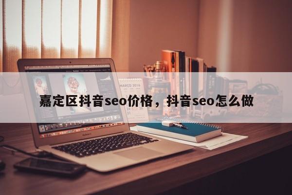 嘉定区抖音seo价格，抖音seo怎么做