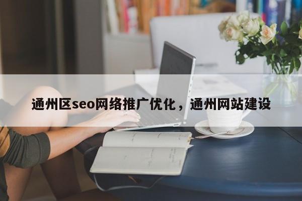 通州区seo网络推广优化，通州网站建设