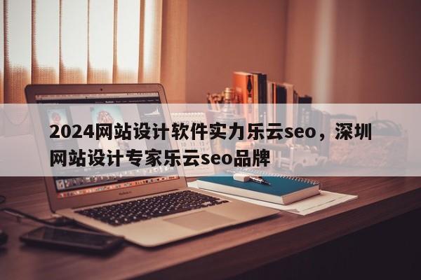 2024网站设计软件实力乐云seo，深圳网站设计专家乐云seo品牌