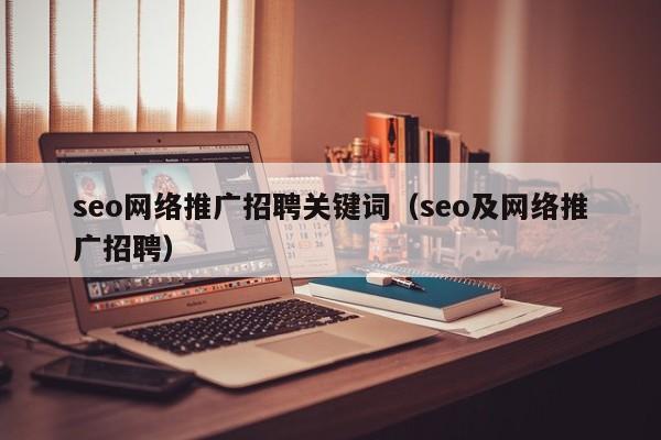 seo网络推广招聘关键词（seo及网络推广招聘）