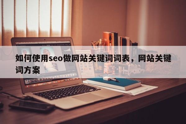 如何使用seo做网站关键词词表，网站关键词方案