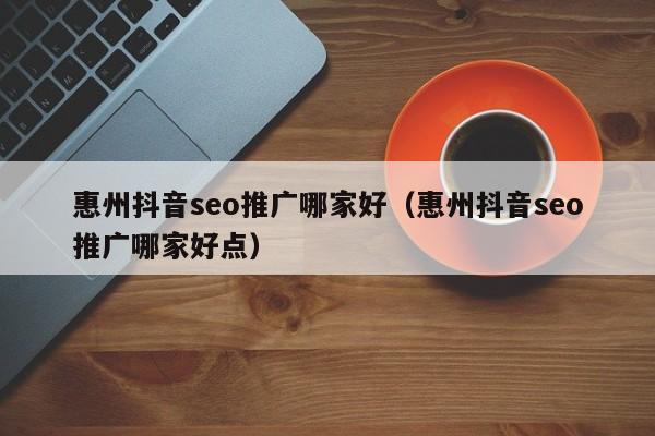 惠州抖音seo推广哪家好（惠州抖音seo推广哪家好点）