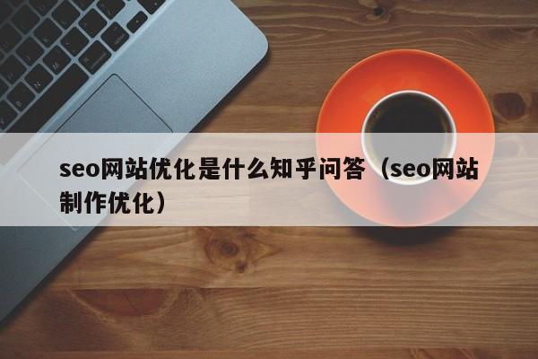 seo网站优化是什么知乎问答（seo网站制作优化）