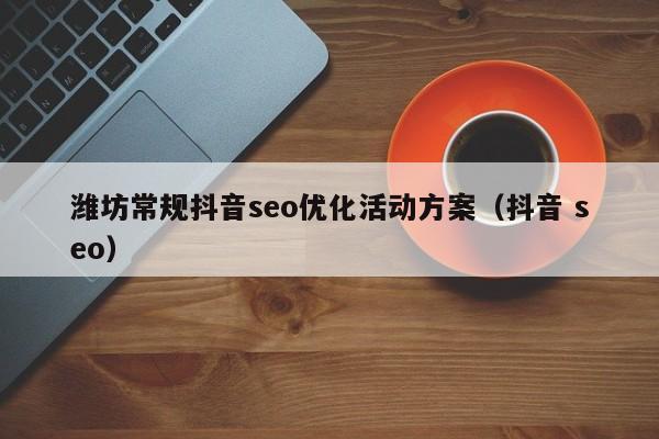 潍坊常规抖音seo优化活动方案（抖音 seo）