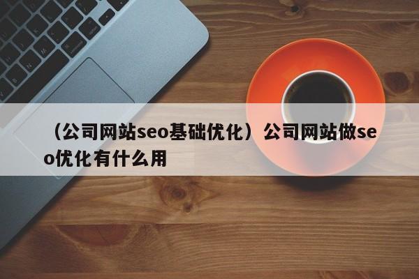 （公司网站seo基础优化）公司网站做seo优化有什么用