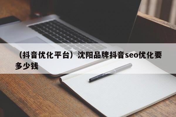 （抖音优化平台）沈阳品牌抖音seo优化要多少钱