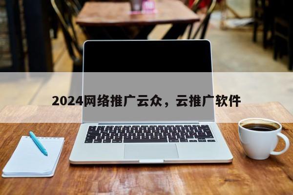 2024网络推广云众，云推广软件