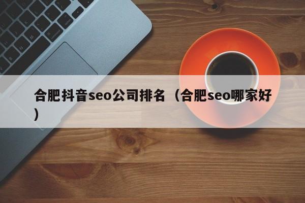 合肥抖音seo公司排名（合肥seo哪家好）