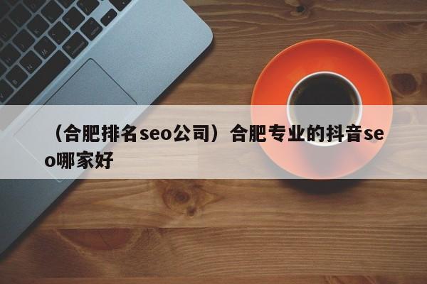 （合肥排名seo公司）合肥专业的抖音seo哪家好