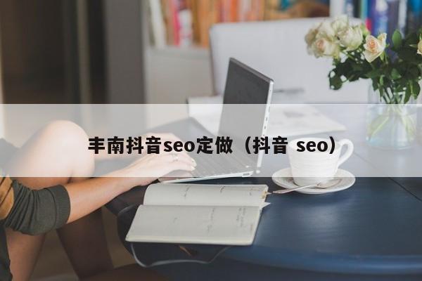 丰南抖音seo定做（抖音 seo）