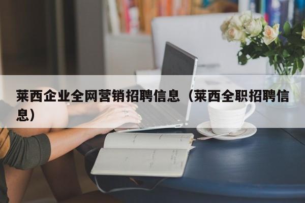 莱西企业全网营销招聘信息（莱西全职招聘信息）