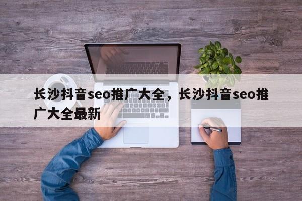 长沙抖音seo推广大全，长沙抖音seo推广大全最新