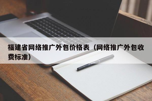 福建省网络推广外包价格表（网络推广外包收费标准）