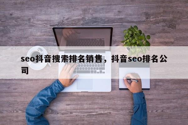 seo抖音搜索排名销售，抖音seo排名公司