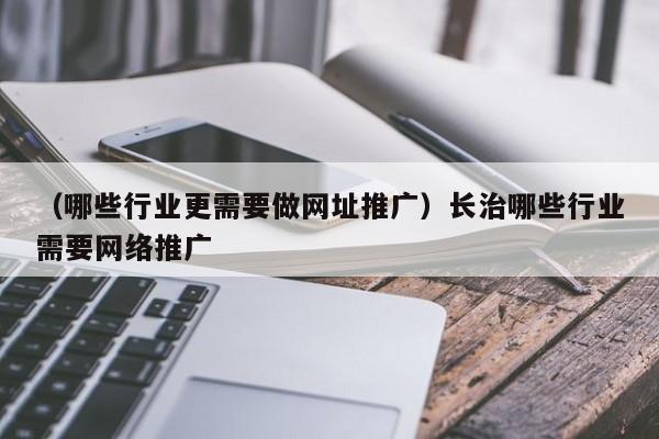 （哪些行业更需要做网址推广）长治哪些行业需要网络推广