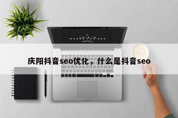 庆阳抖音seo优化，什么是抖音seo